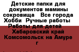 Детские папки для документов,мамины сокровища - Все города Хобби. Ручные работы » Работы для детей   . Хабаровский край,Комсомольск-на-Амуре г.